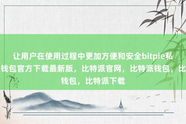 让用户在使用过程中更加方便和安全bitpie私钥比特派钱包官方下载最新版，比特派官网，比特派钱包，比特派下载