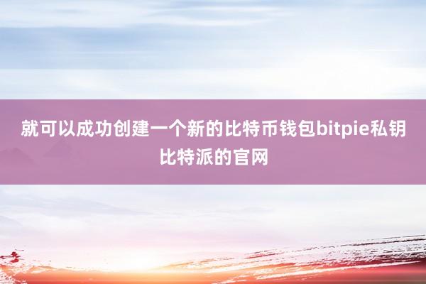 就可以成功创建一个新的比特币钱包bitpie私钥比特派的官网