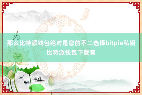 那么比特派钱包绝对是您的不二选择bitpie私钥比特派钱包下载官