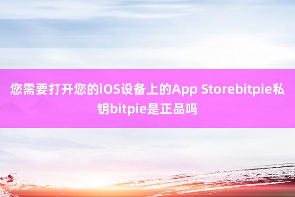 您需要打开您的iOS设备上的App Storebitpie私钥bitpie是正品吗