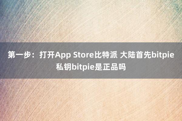 第一步：打开App Store比特派 大陆首先bitpie私钥bitpie是正品吗