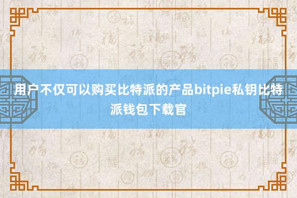 用户不仅可以购买比特派的产品bitpie私钥比特派钱包下载官