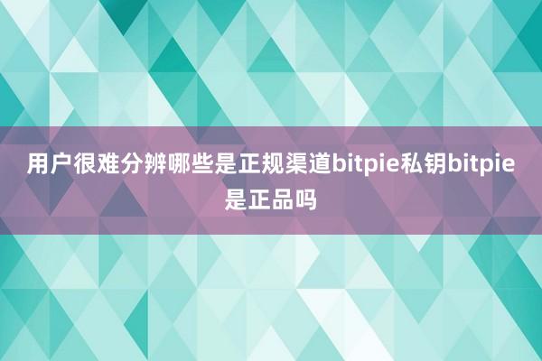 用户很难分辨哪些是正规渠道bitpie私钥bitpie是正品吗