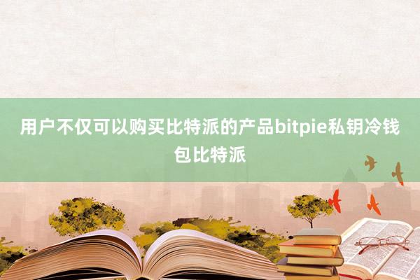 用户不仅可以购买比特派的产品bitpie私钥冷钱包比特派