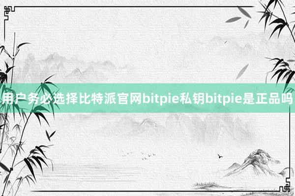 用户务必选择比特派官网bitpie私钥bitpie是正品吗