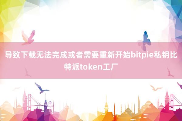 导致下载无法完成或者需要重新开始bitpie私钥比特派token工厂