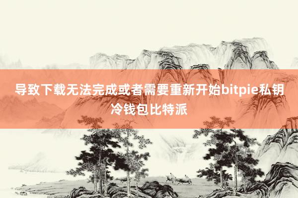 导致下载无法完成或者需要重新开始bitpie私钥冷钱包比特派