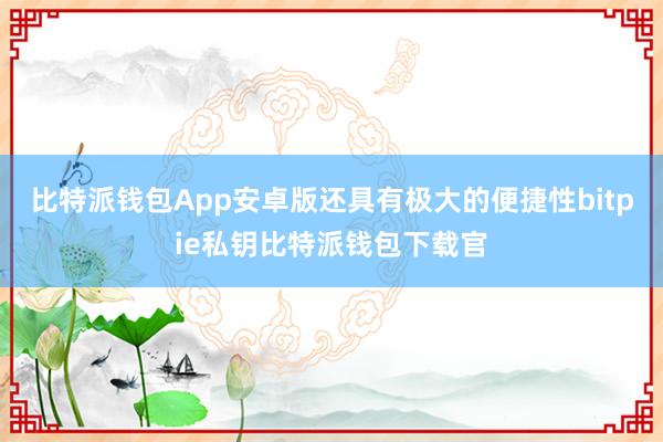 比特派钱包App安卓版还具有极大的便捷性bitpie私钥比特派钱包下载官