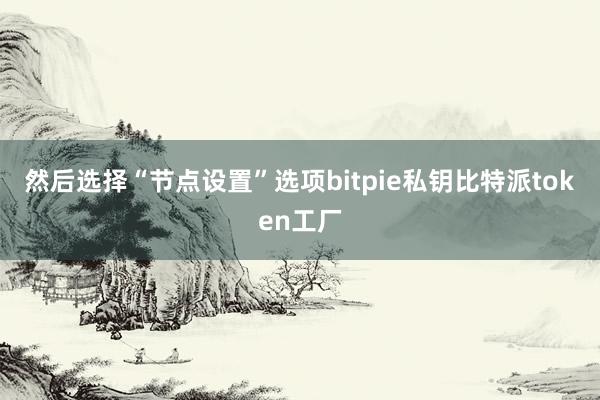 然后选择“节点设置”选项bitpie私钥比特派token工厂