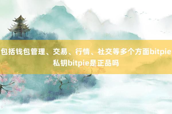 包括钱包管理、交易、行情、社交等多个方面bitpie私钥bitpie是正品吗