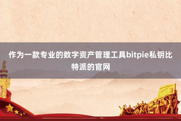 作为一款专业的数字资产管理工具bitpie私钥比特派的官网