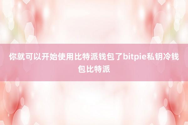 你就可以开始使用比特派钱包了bitpie私钥冷钱包比特派