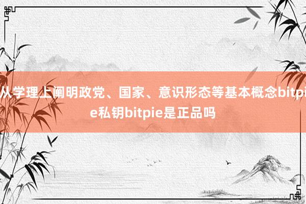 从学理上阐明政党、国家、意识形态等基本概念bitpie私钥bitpie是正品吗