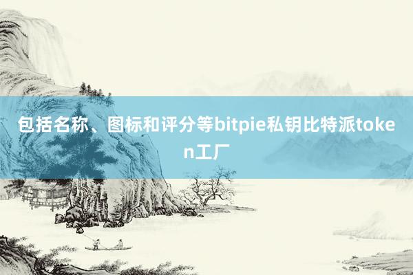 包括名称、图标和评分等bitpie私钥比特派token工厂