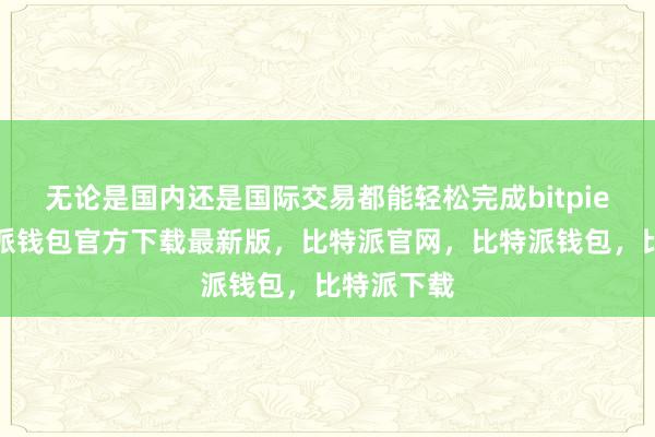 无论是国内还是国际交易都能轻松完成bitpie私钥比特派钱包官方下载最新版，比特派官网，比特派钱包，比特派下载