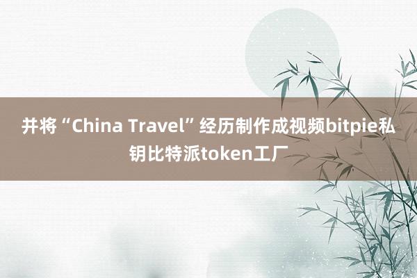 并将“China Travel”经历制作成视频bitpie私钥比特派token工厂