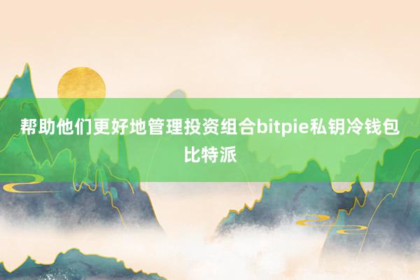 帮助他们更好地管理投资组合bitpie私钥冷钱包比特派