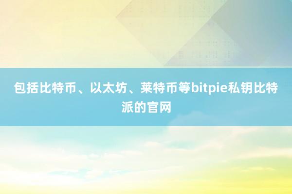 包括比特币、以太坊、莱特币等bitpie私钥比特派的官网