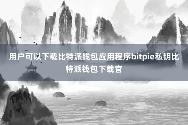 用户可以下载比特派钱包应用程序bitpie私钥比特派钱包下载官