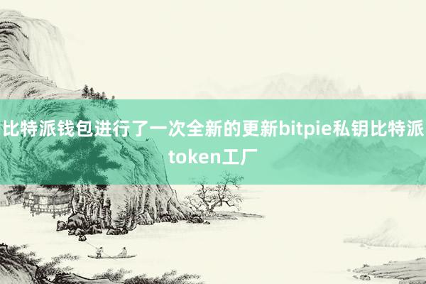 比特派钱包进行了一次全新的更新bitpie私钥比特派token工厂