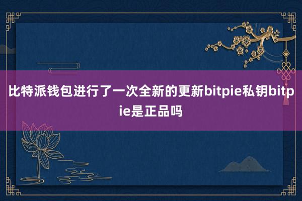 比特派钱包进行了一次全新的更新bitpie私钥bitpie是正品吗