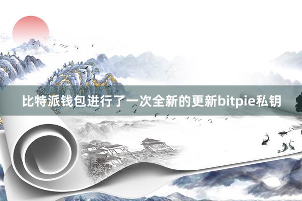 比特派钱包进行了一次全新的更新bitpie私钥