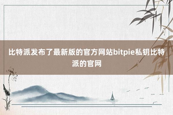 比特派发布了最新版的官方网站bitpie私钥比特派的官网