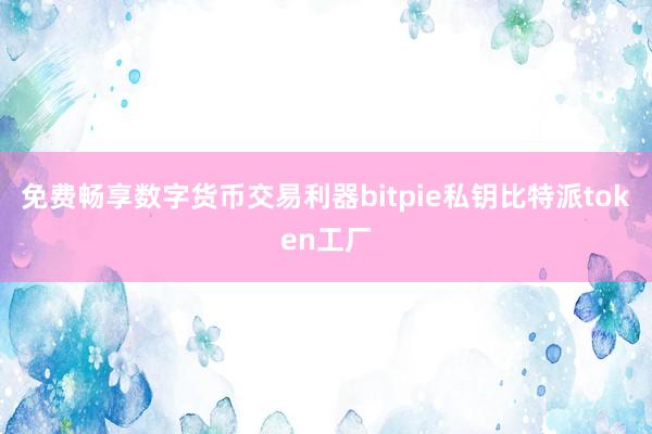 免费畅享数字货币交易利器bitpie私钥比特派token工厂