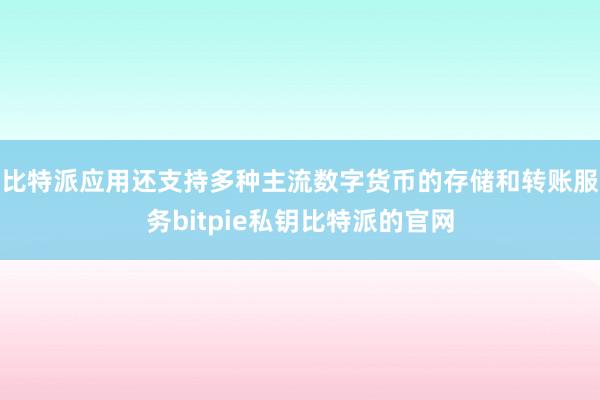 比特派应用还支持多种主流数字货币的存储和转账服务bitpie私钥比特派的官网