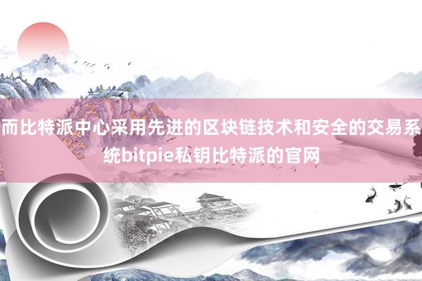 而比特派中心采用先进的区块链技术和安全的交易系统bitpie私钥比特派的官网