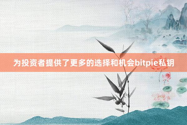 为投资者提供了更多的选择和机会bitpie私钥