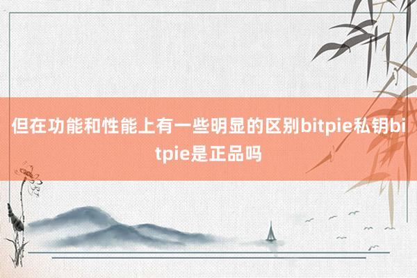 但在功能和性能上有一些明显的区别bitpie私钥bitpie是正品吗