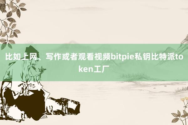 比如上网、写作或者观看视频bitpie私钥比特派token工厂