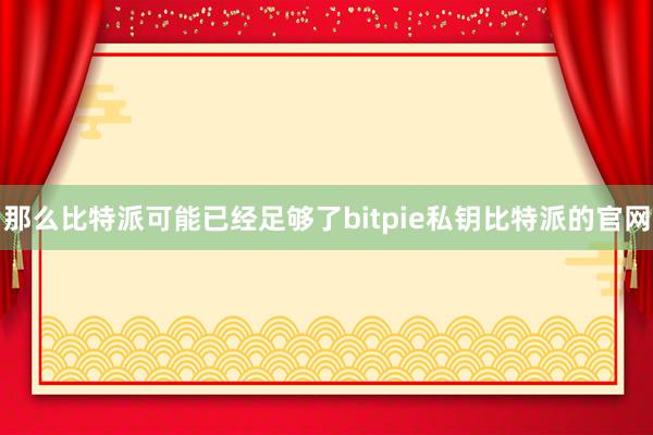 那么比特派可能已经足够了bitpie私钥比特派的官网