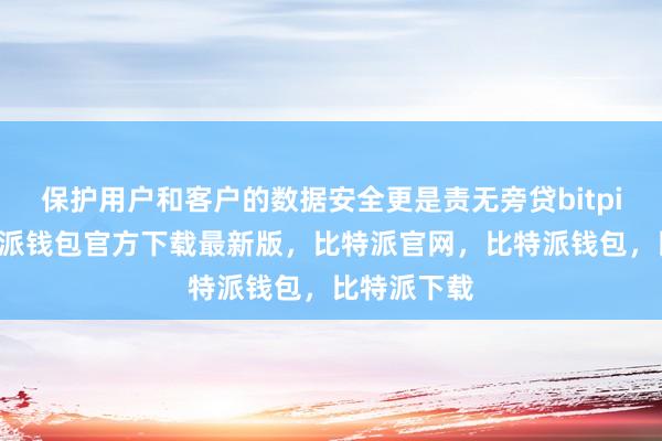 保护用户和客户的数据安全更是责无旁贷bitpie私钥比特派钱包官方下载最新版，比特派官网，比特派钱包，比特派下载