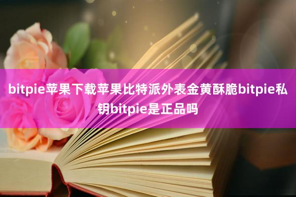 bitpie苹果下载苹果比特派外表金黄酥脆bitpie私钥bitpie是正品吗