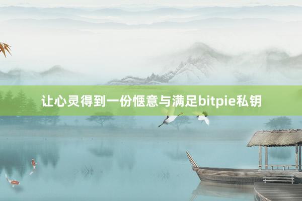 让心灵得到一份惬意与满足bitpie私钥