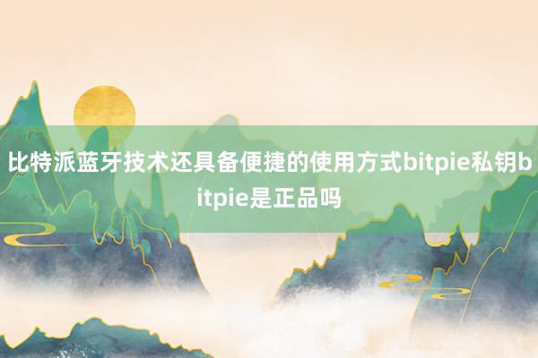 比特派蓝牙技术还具备便捷的使用方式bitpie私钥bitpie是正品吗