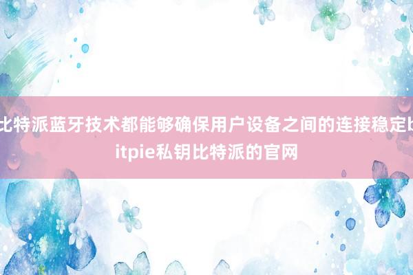 比特派蓝牙技术都能够确保用户设备之间的连接稳定bitpie私钥比特派的官网