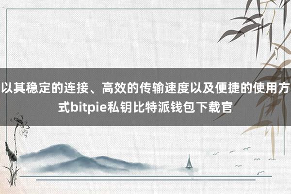 以其稳定的连接、高效的传输速度以及便捷的使用方式bitpie私钥比特派钱包下载官