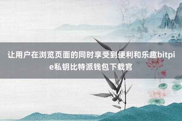 让用户在浏览页面的同时享受到便利和乐趣bitpie私钥比特派钱包下载官