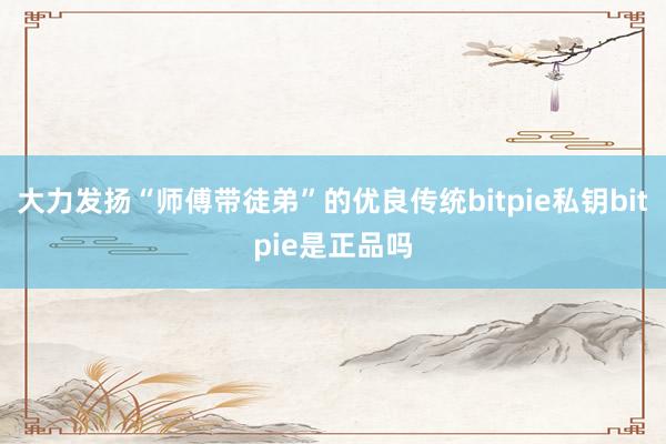 大力发扬“师傅带徒弟”的优良传统bitpie私钥bitpie是正品吗