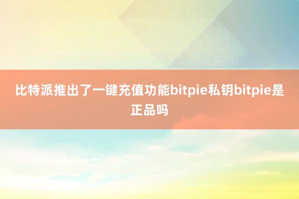 比特派推出了一键充值功能bitpie私钥bitpie是正品吗