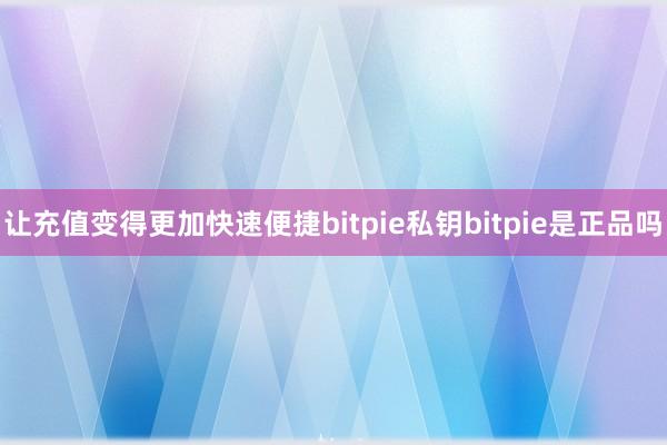 让充值变得更加快速便捷bitpie私钥bitpie是正品吗