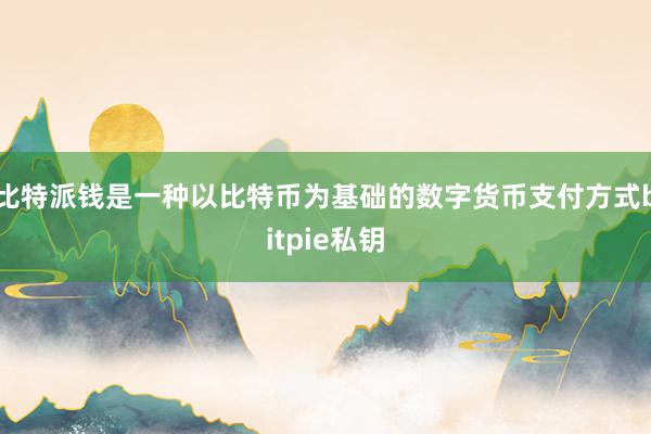 比特派钱是一种以比特币为基础的数字货币支付方式bitpie私钥