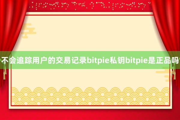 不会追踪用户的交易记录bitpie私钥bitpie是正品吗