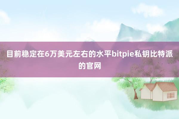 目前稳定在6万美元左右的水平bitpie私钥比特派的官网