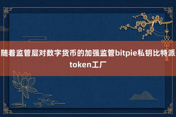 随着监管层对数字货币的加强监管bitpie私钥比特派token工厂