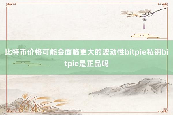 比特币价格可能会面临更大的波动性bitpie私钥bitpie是正品吗