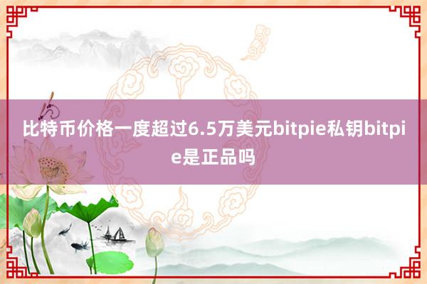 比特币价格一度超过6.5万美元bitpie私钥bitpie是正品吗